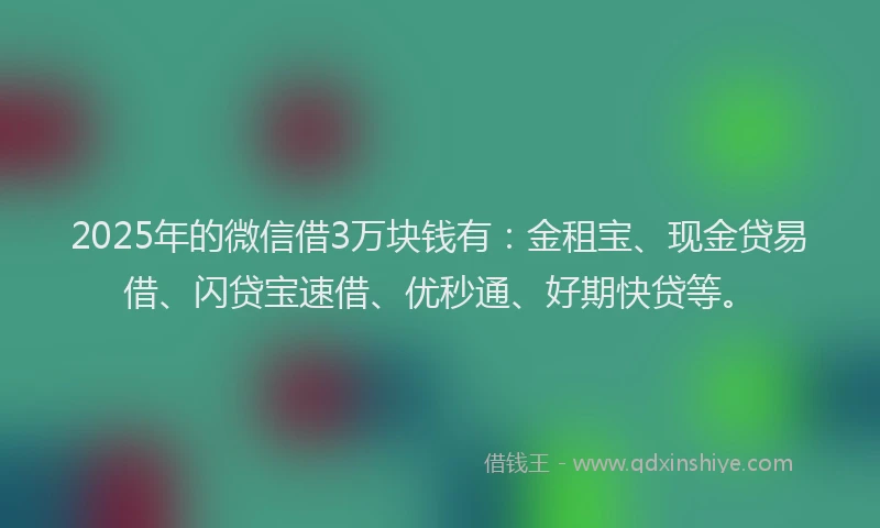 2025年的微信借3万块钱有：金租宝、现金贷易借、闪贷宝速借、优秒通、好期快贷等。