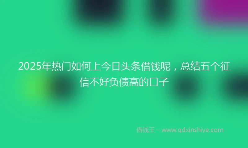 2025年热门如何上今日头条借钱呢，总结五个征信不好负债高的口子