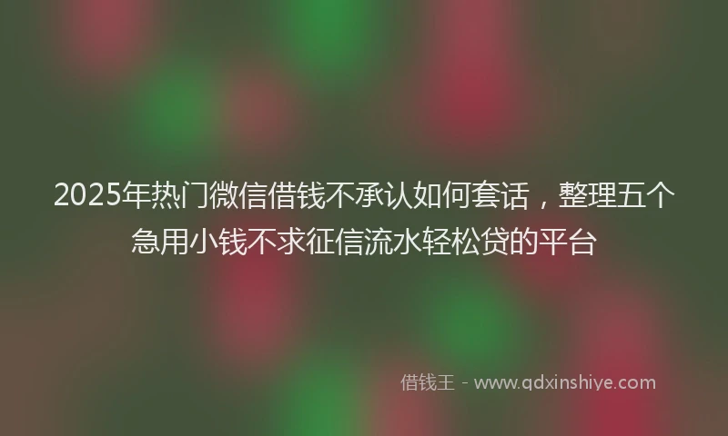 2025年热门微信借钱不承认如何套话，整理五个急用小钱不求征信流水轻松贷的平台