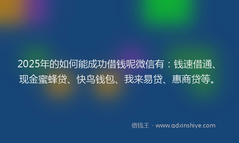 2025年的如何能成功借钱呢微信有：钱速借通、现金蜜蜂贷、快鸟钱包、我来易贷、惠商贷等。