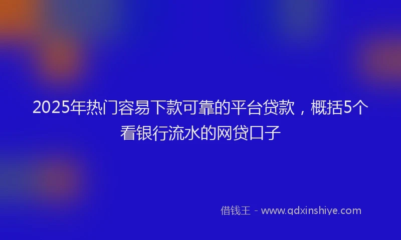 2025年热门容易下款可靠的平台贷款，概括5个看银行流水的网贷口子