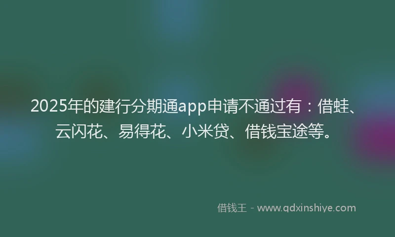 2025年的建行分期通app申请不通过有：借蛙、云闪花、易得花、小米贷、借钱宝途等。