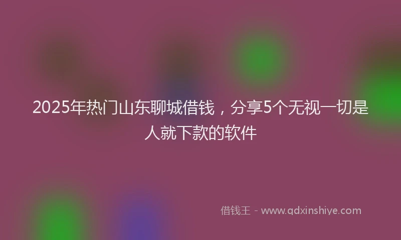 2025年热门山东聊城借钱，分享5个无视一切是人就下款的软件