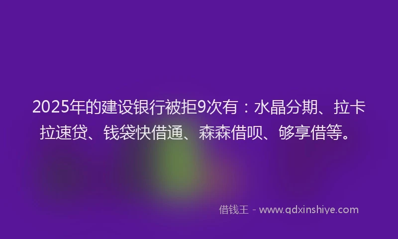 2025年的建设银行被拒9次有：水晶分期、拉卡拉速贷、钱袋快借通、森森借呗、够享借等。