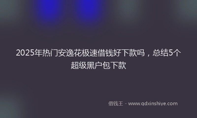 2025年热门安逸花极速借钱好下款吗，总结5个超级黑户包下款