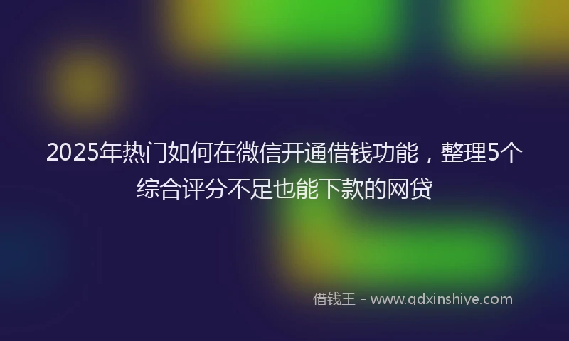 2025年热门如何在微信开通借钱功能，整理5个综合评分不足也能下款的网贷