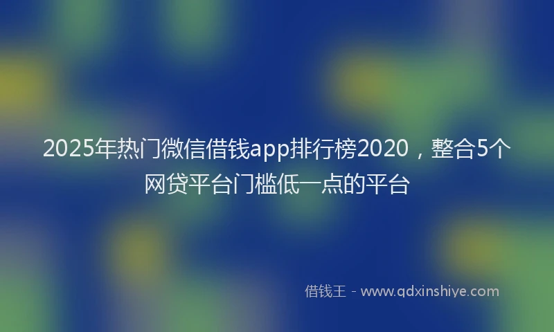 2025年热门微信借钱app排行榜2020，整合5个网贷平台门槛低一点的平台