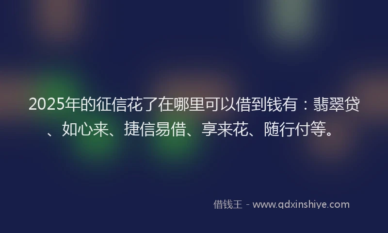 2025年的征信花了在哪里可以借到钱有：翡翠贷、如心来、捷信易借、享来花、随行付等。