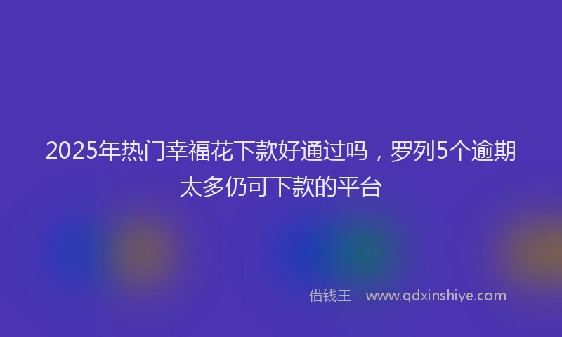2025年热门幸福花下款好通过吗，罗列5个逾期太多仍可下款的平台