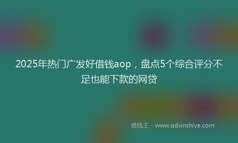 2025年热门广发好借钱aop，盘点5个综合评分不足也能下款的网贷