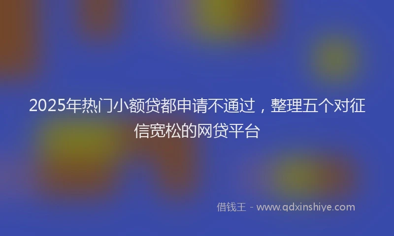 2025年热门小额贷都申请不通过，整理五个对征信宽松的网贷平台