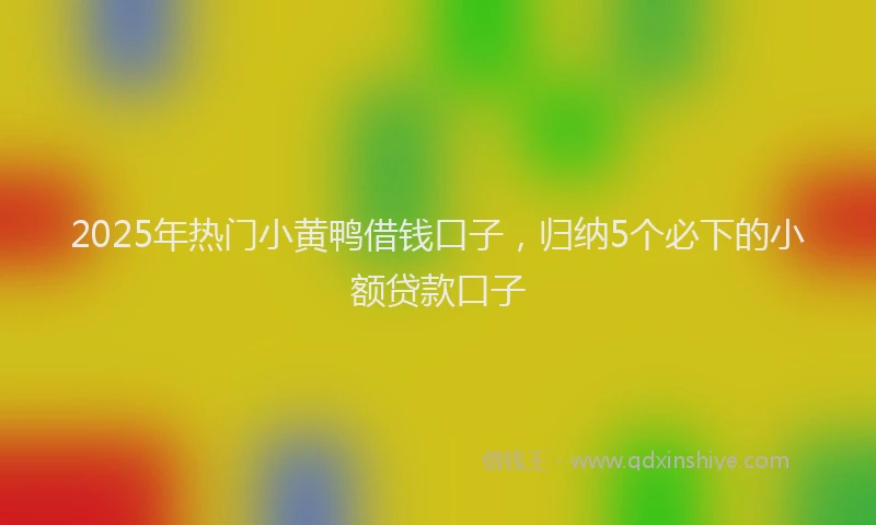 2025年热门小黄鸭借钱口子，归纳5个必下的小额贷款口子