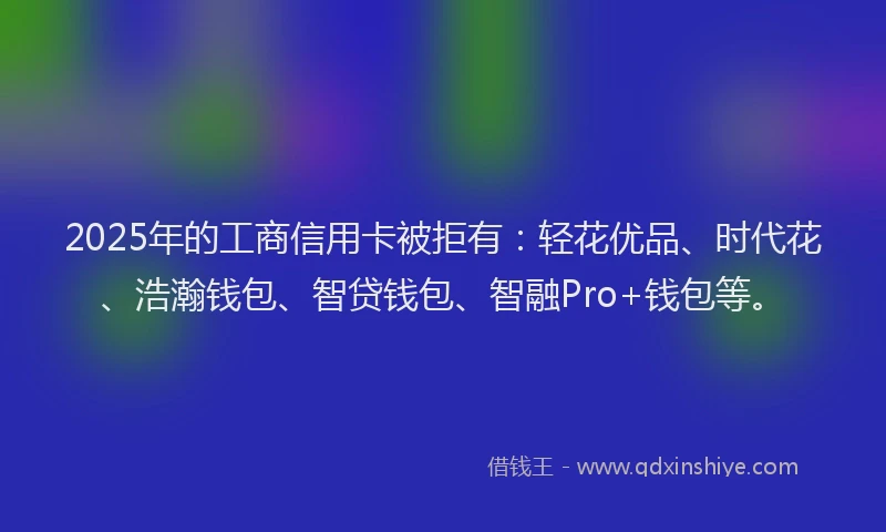 2025年的工商信用卡被拒有：轻花优品、时代花、浩瀚钱包、智贷钱包、智融Pro+钱包等。