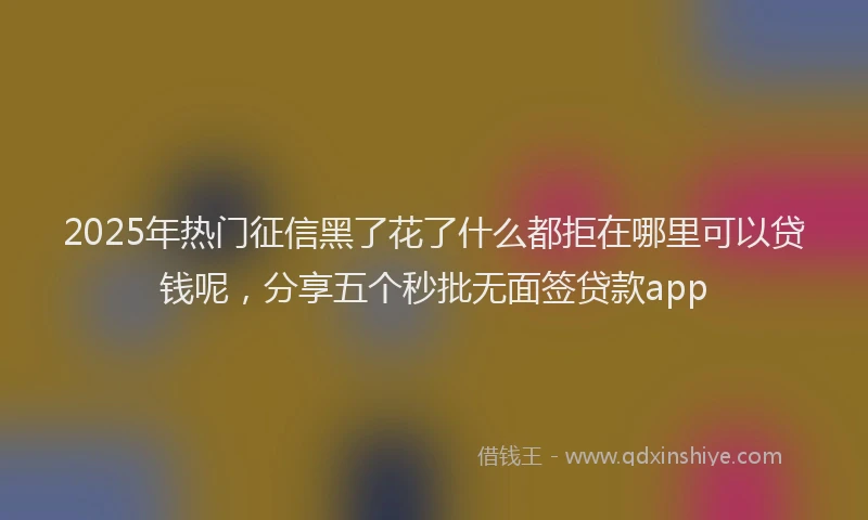 2025年热门征信黑了花了什么都拒在哪里可以贷钱呢，分享五个秒批无面签贷款app