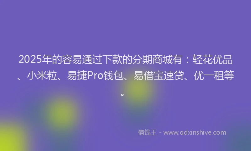 2025年的容易通过下款的分期商城有：轻花优品、小米粒、易捷Pro钱包、易借宝速贷、优一租等。