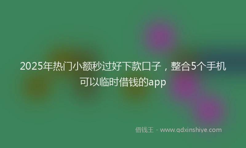 2025年热门小额秒过好下款口子，整合5个手机可以临时借钱的app