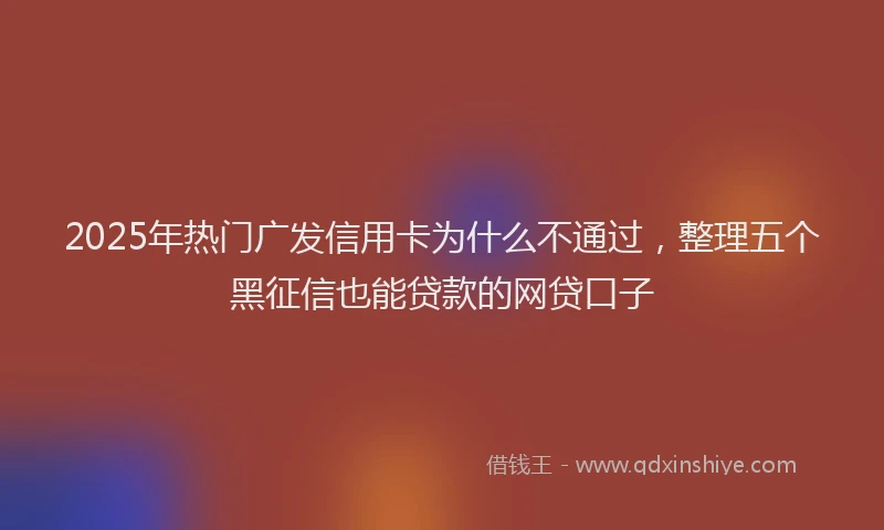 2025年热门广发信用卡为什么不通过，整理五个黑征信也能贷款的网贷口子