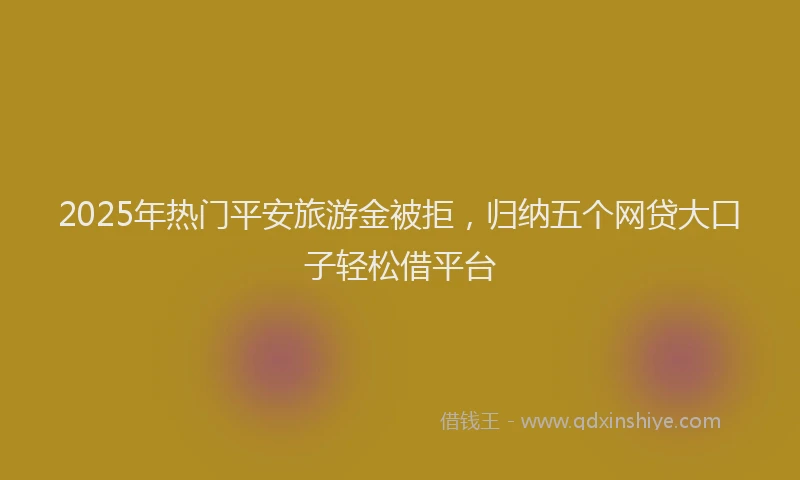 2025年热门平安旅游金被拒，归纳五个网贷大口子轻松借平台