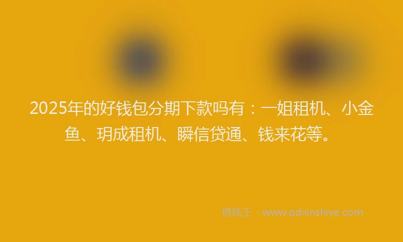 2025年的好钱包分期下款吗有：一姐租机、小金鱼、玥成租机、瞬信贷通、钱来花等。