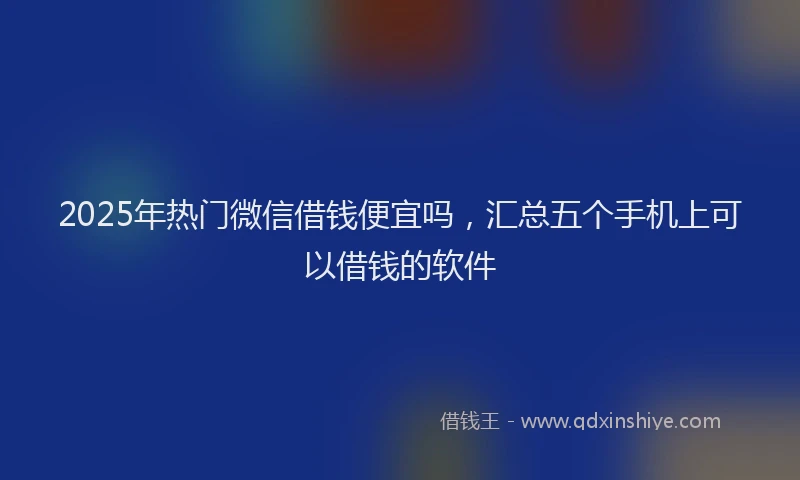 2025年热门微信借钱便宜吗，汇总五个手机上可以借钱的软件