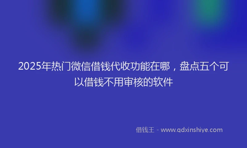 2025年热门微信借钱代收功能在哪，盘点五个可以借钱不用审核的软件