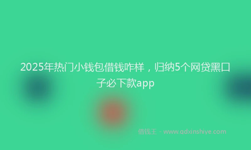 2025年热门小钱包借钱咋样，归纳5个网贷黑口子必下款app