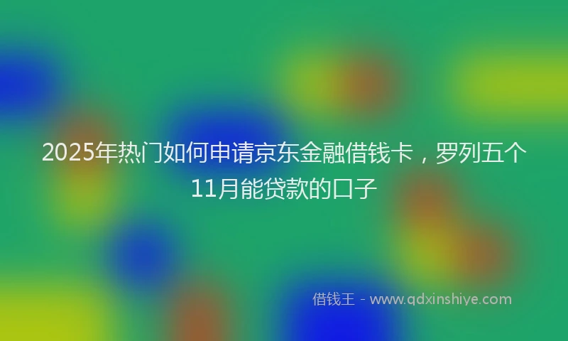 2025年热门如何申请京东金融借钱卡，罗列五个11月能贷款的口子