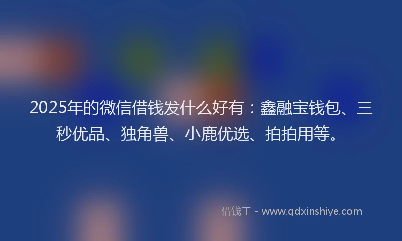 2025年的微信借钱发什么好有：鑫融宝钱包、三秒优品、独角兽、小鹿优选、拍拍用等。