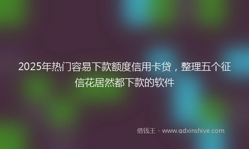 2025年热门容易下款额度信用卡贷，整理五个征信花居然都下款的软件