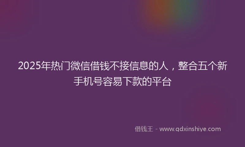 2025年热门微信借钱不接信息的人，整合五个新手机号容易下款的平台