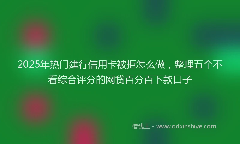 2025年热门建行信用卡被拒怎么做，整理五个不看综合评分的网贷百分百下款口子