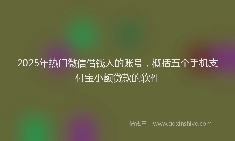 2025年热门微信借钱人的账号，概括五个手机支付宝小额贷款的软件