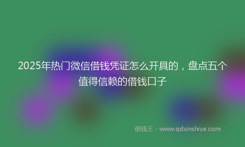 2025年热门微信借钱凭证怎么开具的，盘点五个值得信赖的借钱口子