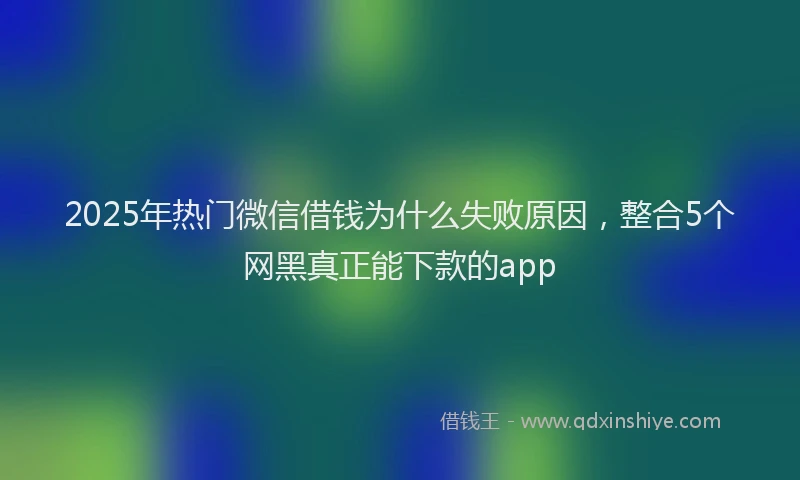 2025年热门微信借钱为什么失败原因，整合5个网黑真正能下款的app