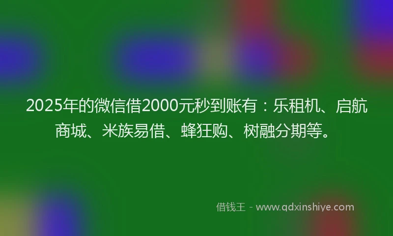 2025年的微信借2000元秒到账有：乐租机、启航商城、米族易借、蜂狂购、树融分期等。