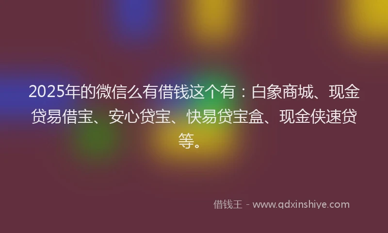 2025年的微信么有借钱这个有：白象商城、现金贷易借宝、安心贷宝、快易贷宝盒、现金侠速贷等。