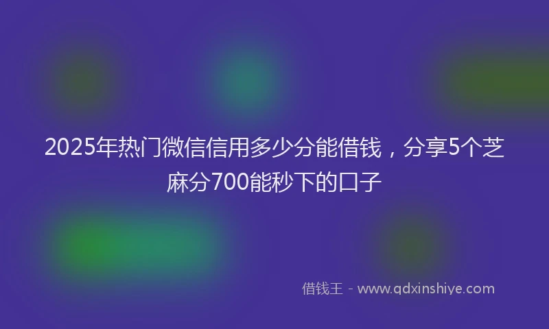 2025年热门微信信用多少分能借钱，分享5个芝麻分700能秒下的口子