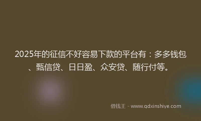 2025年的征信不好容易下款的平台有：多多钱包、甄信贷、日日盈、众安贷、随行付等。