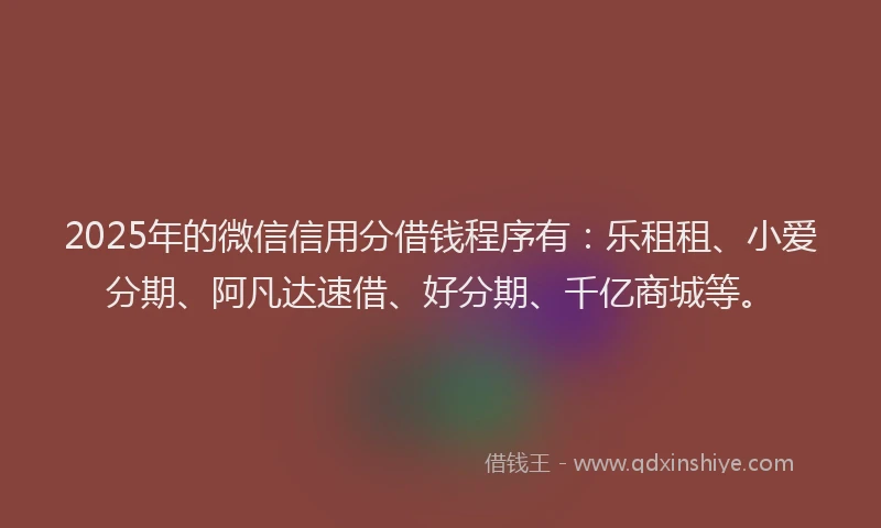 2025年的微信信用分借钱程序有：乐租租、小爱分期、阿凡达速借、好分期、千亿商城等。