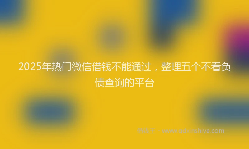 2025年热门微信借钱不能通过，整理五个不看负债查询的平台