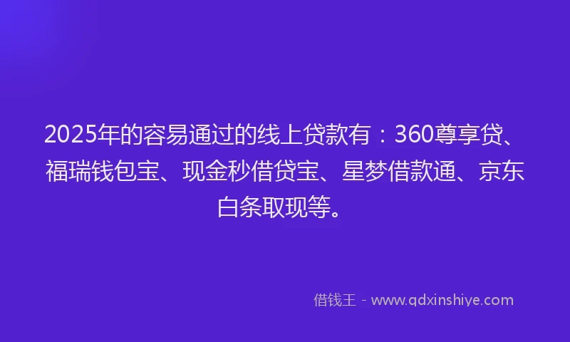 2025年的容易通过的线上贷款有：360尊享贷、福瑞钱包宝、现金秒借贷宝、星梦借款通、京东白条取现等。