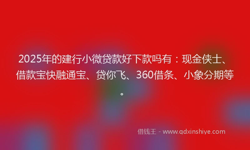 2025年的建行小微贷款好下款吗有：现金侠士、借款宝快融通宝、贷你飞、360借条、小象分期等。