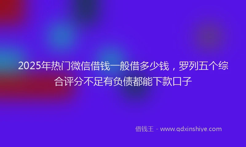 2025年热门微信借钱一般借多少钱，罗列五个综合评分不足有负债都能下款口子