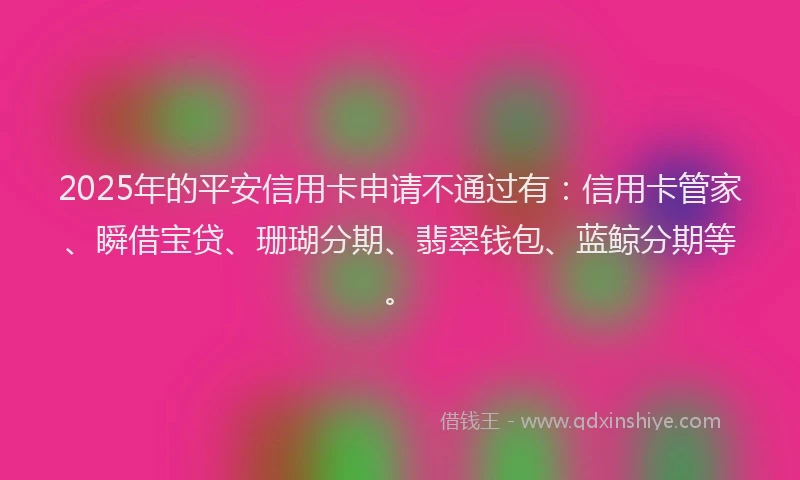 2025年的平安信用卡申请不通过有：信用卡管家、瞬借宝贷、珊瑚分期、翡翠钱包、蓝鲸分期等。