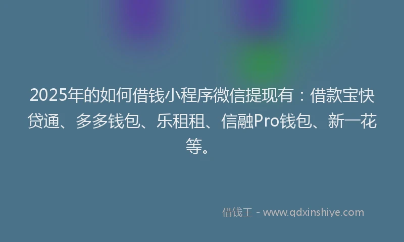 2025年的如何借钱小程序微信提现有：借款宝快贷通、多多钱包、乐租租、信融Pro钱包、新一花等。