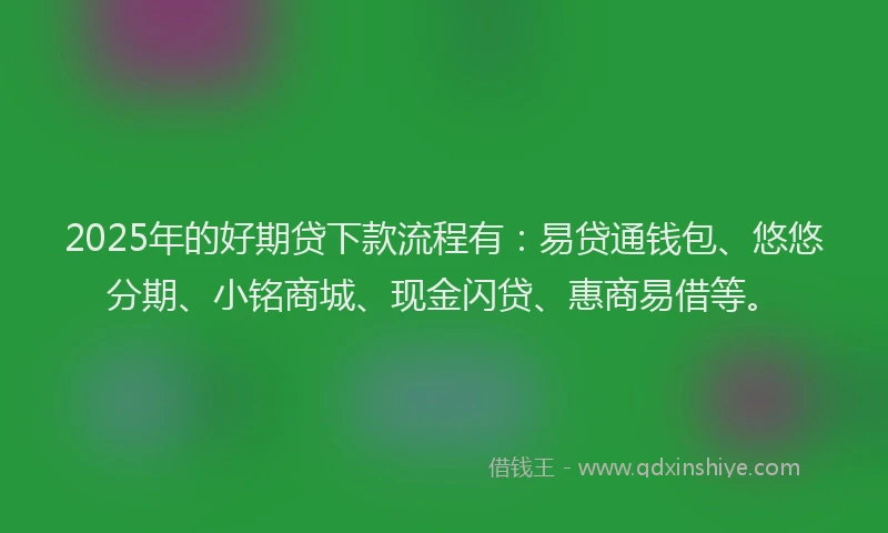 2025年的好期贷下款流程有：易贷通钱包、悠悠分期、小铭商城、现金闪贷、惠商易借等。