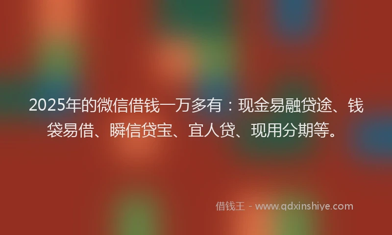 2025年的微信借钱一万多有：现金易融贷途、钱袋易借、瞬信贷宝、宜人贷、现用分期等。