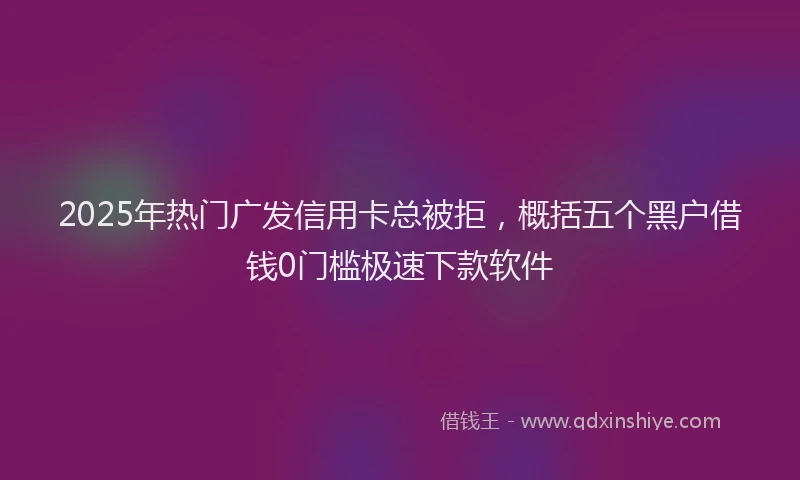 2025年热门广发信用卡总被拒，概括五个黑户借钱0门槛极速下款软件