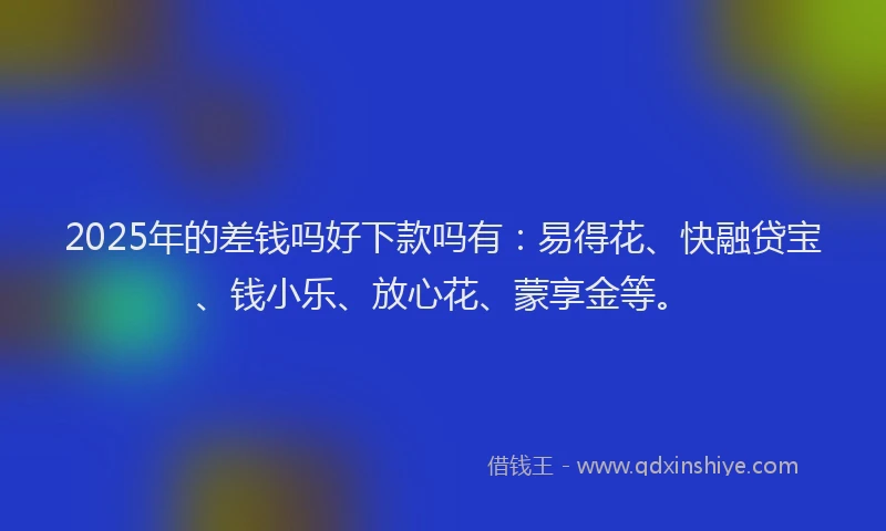 2025年的差钱吗好下款吗有：易得花、快融贷宝、钱小乐、放心花、蒙享金等。
