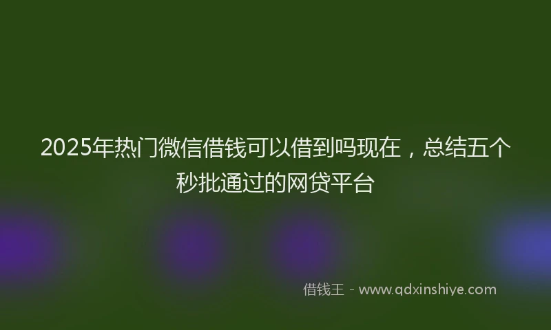 2025年热门微信借钱可以借到吗现在，总结五个秒批通过的网贷平台